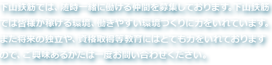 下山鉄筋では、随時一緒に働ける仲間を募集しております。下山鉄筋 では皆様が稼げる環境、働きやすい環境づくりに力をいれています。
