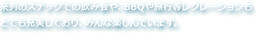 系列のスナックでの飲み会や、BBQや旅行等レクレーションも とても充実しており、みんな楽しんでいます。